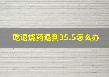 吃退烧药退到35.5怎么办