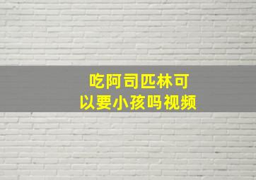 吃阿司匹林可以要小孩吗视频