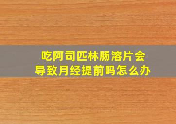 吃阿司匹林肠溶片会导致月经提前吗怎么办