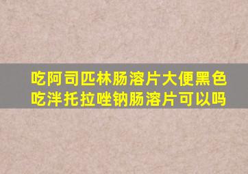 吃阿司匹林肠溶片大便黑色吃泮托拉唑钠肠溶片可以吗