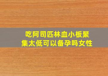 吃阿司匹林血小板聚集太低可以备孕吗女性