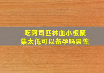 吃阿司匹林血小板聚集太低可以备孕吗男性