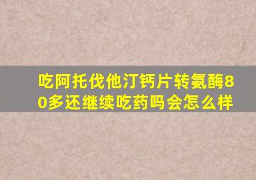 吃阿托伐他汀钙片转氨酶80多还继续吃药吗会怎么样