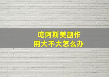 吃阿斯美副作用大不大怎么办