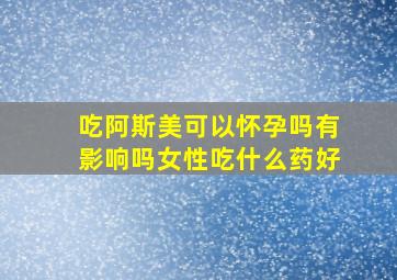 吃阿斯美可以怀孕吗有影响吗女性吃什么药好