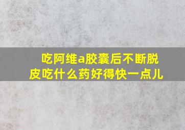 吃阿维a胶囊后不断脱皮吃什么药好得快一点儿