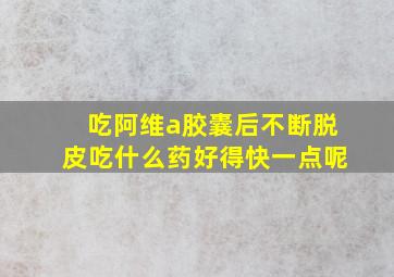 吃阿维a胶囊后不断脱皮吃什么药好得快一点呢