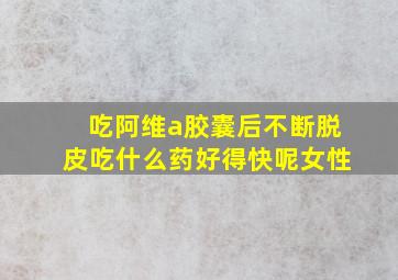 吃阿维a胶囊后不断脱皮吃什么药好得快呢女性