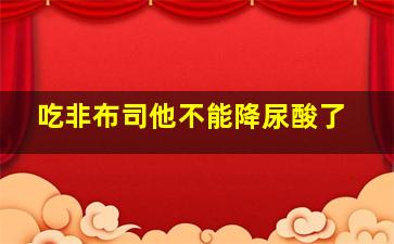 吃非布司他不能降尿酸了