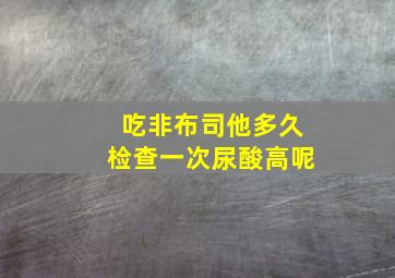 吃非布司他多久检查一次尿酸高呢