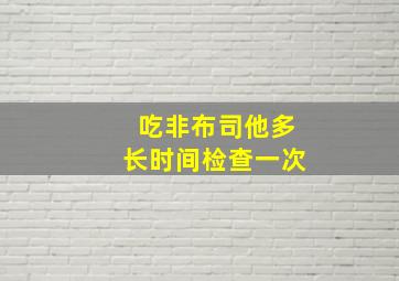 吃非布司他多长时间检查一次