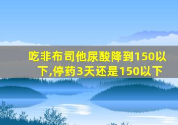 吃非布司他尿酸降到150以下,停药3天还是150以下