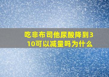 吃非布司他尿酸降到310可以减量吗为什么