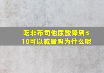 吃非布司他尿酸降到310可以减量吗为什么呢