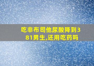 吃非布司他尿酸降到381男生,还用吃药吗