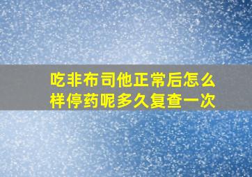 吃非布司他正常后怎么样停药呢多久复查一次