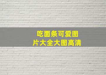 吃面条可爱图片大全大图高清