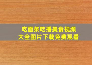 吃面条吃播美食视频大全图片下载免费观看