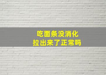 吃面条没消化拉出来了正常吗