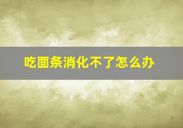 吃面条消化不了怎么办