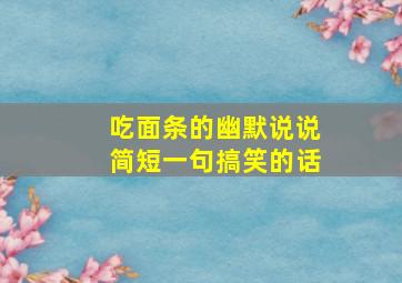 吃面条的幽默说说简短一句搞笑的话