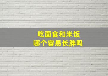 吃面食和米饭哪个容易长胖吗