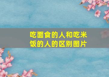 吃面食的人和吃米饭的人的区别图片