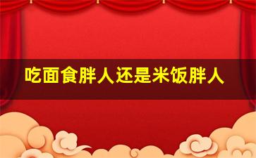 吃面食胖人还是米饭胖人