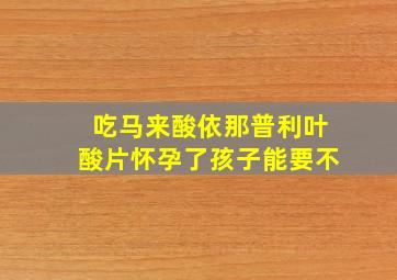 吃马来酸依那普利叶酸片怀孕了孩子能要不