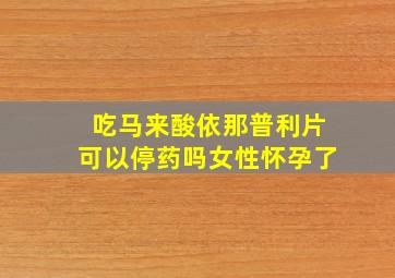 吃马来酸依那普利片可以停药吗女性怀孕了