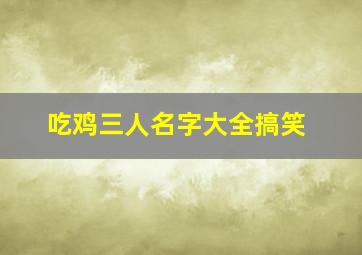 吃鸡三人名字大全搞笑