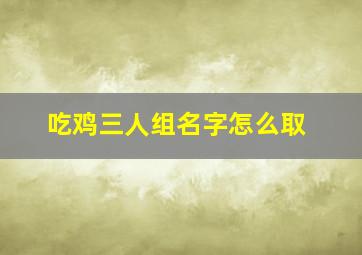 吃鸡三人组名字怎么取