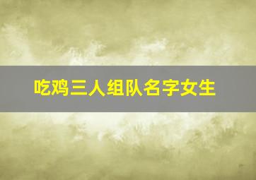 吃鸡三人组队名字女生