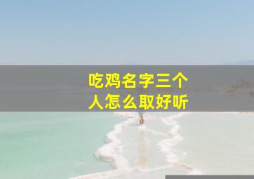 吃鸡名字三个人怎么取好听