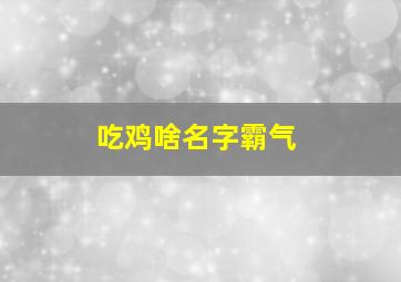 吃鸡啥名字霸气