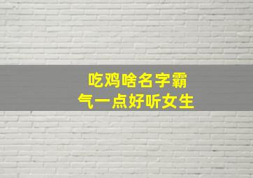 吃鸡啥名字霸气一点好听女生