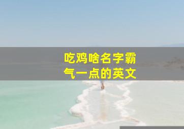 吃鸡啥名字霸气一点的英文