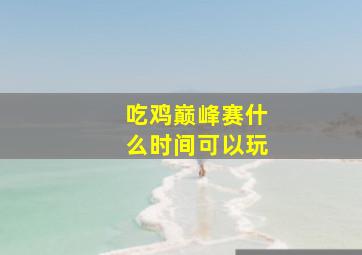 吃鸡巅峰赛什么时间可以玩