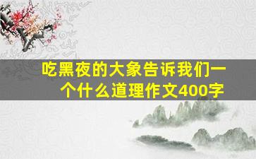 吃黑夜的大象告诉我们一个什么道理作文400字