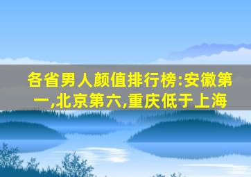 各省男人颜值排行榜:安徽第一,北京第六,重庆低于上海