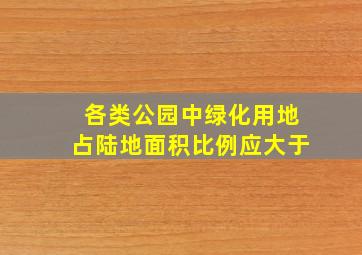 各类公园中绿化用地占陆地面积比例应大于