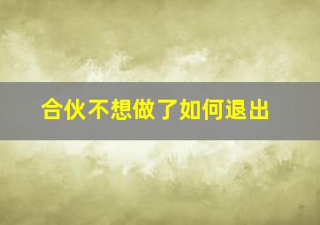 合伙不想做了如何退出