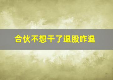 合伙不想干了退股咋退