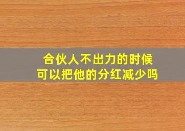 合伙人不出力的时候可以把他的分红减少吗