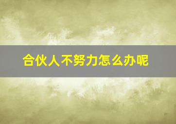 合伙人不努力怎么办呢