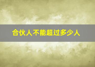 合伙人不能超过多少人