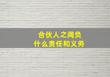 合伙人之间负什么责任和义务