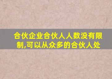 合伙企业合伙人人数没有限制,可以从众多的合伙人处