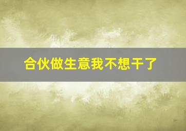 合伙做生意我不想干了