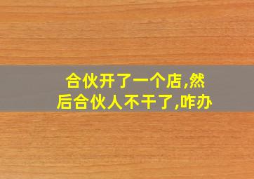 合伙开了一个店,然后合伙人不干了,咋办